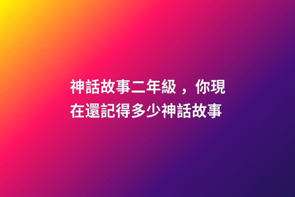 神話故事二年級，你現在還記得多少神話故事-第1張-觀點-玄機派